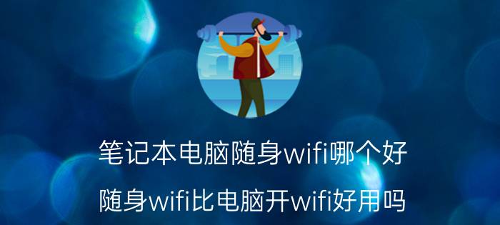 笔记本电脑随身wifi哪个好 随身wifi比电脑开wifi好用吗？